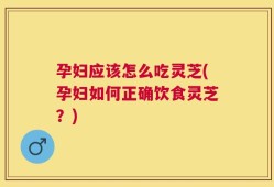 孕妇应该怎么吃灵芝(孕妇如何正确饮食灵芝？)