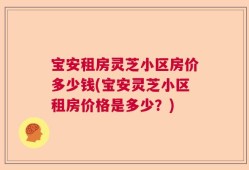 宝安租房灵芝小区房价多少钱(宝安灵芝小区租房价格是多少？)