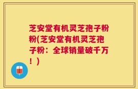 芝安堂有机灵芝孢子粉粉(芝安堂有机灵芝孢子粉：全球销量破千万！)