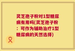 灵芝孢子粉对1型糖尿病有用吗(灵芝孢子粉：可作为辅助治疗1型糖尿病的天然选择)