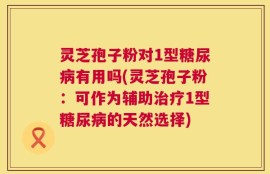 灵芝孢子粉对1型糖尿病有用吗(灵芝孢子粉：可作为辅助治疗1型糖尿病的天然选择)