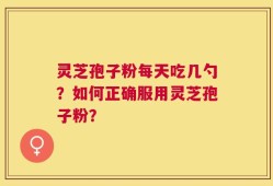 灵芝孢子粉每天吃几勺？如何正确服用灵芝孢子粉？