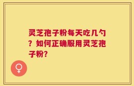 灵芝孢子粉每天吃几勺？如何正确服用灵芝孢子粉？