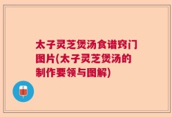 太子灵芝煲汤食谱窍门图片(太子灵芝煲汤的制作要领与图解)