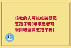咳嗽的人可以吃破壁灵芝孢子粉(咳嗽患者可服用破壁灵芝孢子粉)