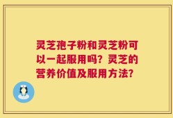 灵芝孢子粉和灵芝粉可以一起服用吗？灵芝的营养价值及服用方法？