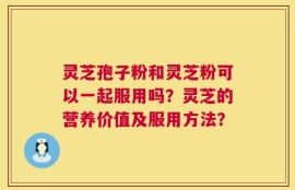 灵芝孢子粉和灵芝粉可以一起服用吗？灵芝的营养价值及服用方法？