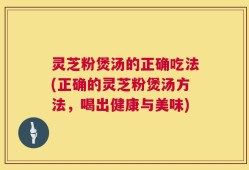 灵芝粉煲汤的正确吃法(正确的灵芝粉煲汤方法，喝出健康与美味)