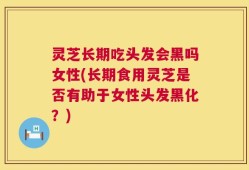 灵芝长期吃头发会黑吗女性(长期食用灵芝是否有助于女性头发黑化？)
