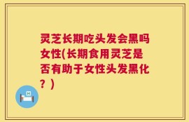 灵芝长期吃头发会黑吗女性(长期食用灵芝是否有助于女性头发黑化？)