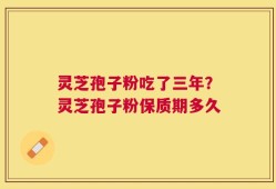 灵芝孢子粉吃了三年？灵芝孢子粉保质期多久