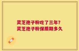 灵芝孢子粉吃了三年？灵芝孢子粉保质期多久