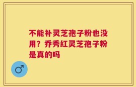 不能补灵芝孢子粉也没用？乔秀红灵芝孢子粉是真的吗