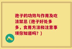孢子的功效与作用及吃法禁忌 (孢子好处多多，食用方法和注意事项你知道吗？)