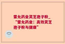 雷允药业灵芝孢子粉_“雷允药业：高效灵芝孢子粉与健康”