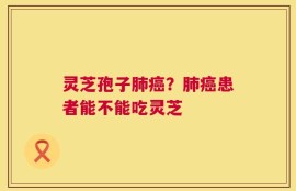 灵芝孢子肺癌？肺癌患者能不能吃灵芝