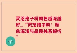 灵芝孢子粉颜色越深越好_“灵芝孢子粉：颜色深浅与品质关系解析”