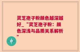 灵芝孢子粉颜色越深越好_“灵芝孢子粉：颜色深浅与品质关系解析”