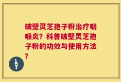破壁灵芝孢子粉治疗咽喉炎？科普破壁灵芝孢子粉的功效与使用方法？