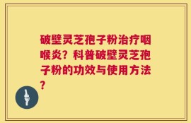 破壁灵芝孢子粉治疗咽喉炎？科普破壁灵芝孢子粉的功效与使用方法？