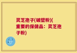 灵芝孢子(破壁粉)(重要的保健品：灵芝孢子粉)