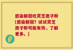 感染新冠吃灵芝孢子粉(感染新冠？试试灵芝孢子粉可能有效，了解更多。)