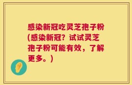 感染新冠吃灵芝孢子粉(感染新冠？试试灵芝孢子粉可能有效，了解更多。)