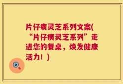 片仔癀灵芝系列文案(“片仔癀灵芝系列”走进您的餐桌，焕发健康活力！)
