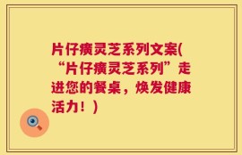 片仔癀灵芝系列文案(“片仔癀灵芝系列”走进您的餐桌，焕发健康活力！)