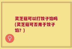 灵芝菇可以打饺子馅吗(灵芝菇可否用于饺子馅？)