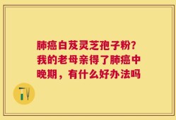 肺癌白芨灵芝孢子粉？我的老母亲得了肺癌中晚期，有什么好办法吗