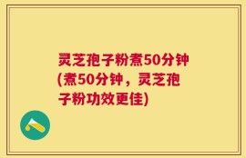 灵芝孢子粉煮50分钟(煮50分钟，灵芝孢子粉功效更佳)