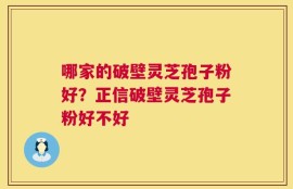 哪家的破壁灵芝孢子粉好？正信破壁灵芝孢子粉好不好