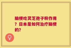 脑梗吃灵芝孢子粉作用？日本是如何治疗脑梗的？