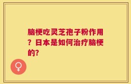 脑梗吃灵芝孢子粉作用？日本是如何治疗脑梗的？