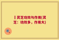 矴灵芝功效与作用(灵芝：功效多，作用大)