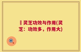 矴灵芝功效与作用(灵芝：功效多，作用大)