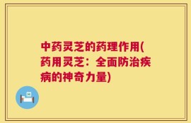 中药灵芝的药理作用(药用灵芝：全面防治疾病的神奇力量)