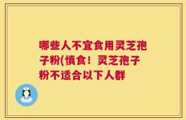 哪些人不宜食用灵芝孢子粉(慎食！灵芝孢子粉不适合以下人群