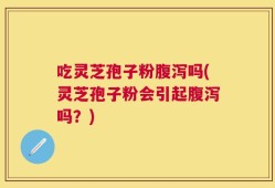吃灵芝孢子粉腹泻吗(灵芝孢子粉会引起腹泻吗？)