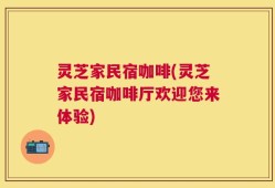 灵芝家民宿咖啡(灵芝家民宿咖啡厅欢迎您来体验)