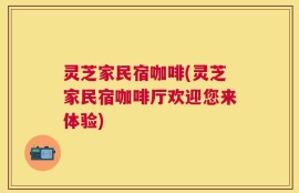 灵芝家民宿咖啡(灵芝家民宿咖啡厅欢迎您来体验)