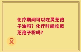 化疗期间可以吃灵芝孢子油吗？化疗时能吃灵芝孢子粉吗？