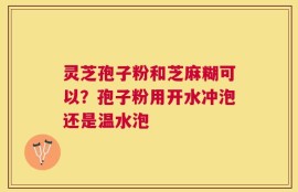 灵芝孢子粉和芝麻糊可以？孢子粉用开水冲泡还是温水泡