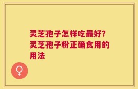 灵芝孢子怎样吃最好？灵芝孢子粉正确食用的用法