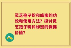 灵芝孢子粉和蜂蜜的功效和使用方法？探讨灵芝孢子粉和蜂蜜的保健价值？