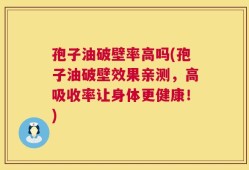 孢子油破壁率高吗(孢子油破壁效果亲测，高吸收率让身体更健康！)