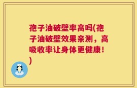 孢子油破壁率高吗(孢子油破壁效果亲测，高吸收率让身体更健康！)