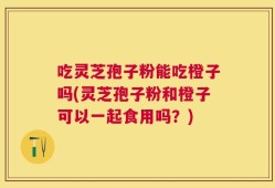 吃灵芝孢子粉能吃橙子吗(灵芝孢子粉和橙子可以一起食用吗？)