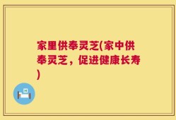家里供奉灵芝(家中供奉灵芝，促进健康长寿)